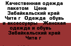 Качественная одежда пакетом › Цена ­ 600 - Забайкальский край, Чита г. Одежда, обувь и аксессуары » Женская одежда и обувь   . Забайкальский край,Чита г.